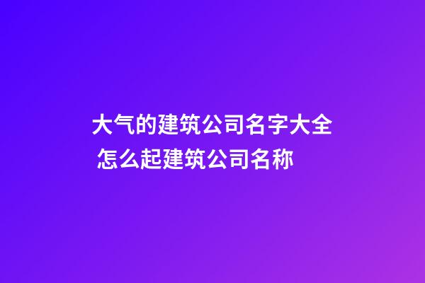 大气的建筑公司名字大全 怎么起建筑公司名称-第1张-公司起名-玄机派